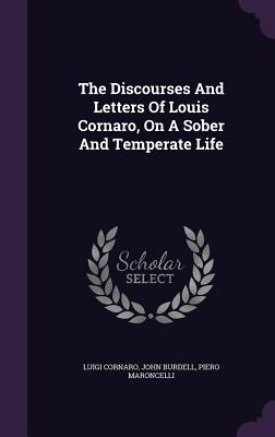 The Discourses And Letters Of Louis Cornaro, On A Sober And Temperate Life - Cornaro, Luigi, and Burdell, John, and Maroncelli, Piero