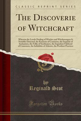 The Discoverie of Witchcraft: Wherein the Lewde Dealing of Witches and Witchmongers Is Notablie Detected, the Knauerie of Coniurors, the Impietie of Inchantors, the Follie of Soothsaiers, the Impudent Falshood of Cousenors, the Infidelitie of Atheists, Th - Scot, Reginald