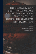 The Discovery of a North-West Passage by H.M.S. Investigator, Capt. R. M'Clure During the Years 1850, 1851, 1852, 1853, 1854 [microform]