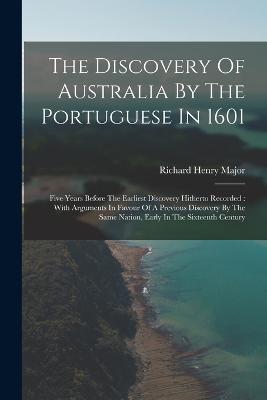 The Discovery Of Australia By The Portuguese In 1601: Five Years Before The Earliest Discovery Hitherto Recorded: With Arguments In Favour Of A Previous Discovery By The Same Nation, Early In The Sixteenth Century - Major, Richard Henry