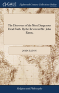 The Discovery of the Most Dangerous Dead Faith. By the Reverend Mr. John Eaton,