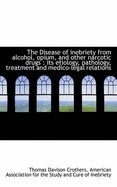 The Disease of Inebriety from Alcohol, Opium, and Other Narcotic Drugs: Its Etiology, Pathology, Tr