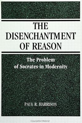 The Disenchantment of Reason: The Problem of Socrates in Modernity - Harrison, Paul R