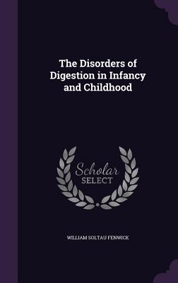 The Disorders of Digestion in Infancy and Childhood - Fenwick, William Soltau