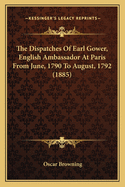 The Dispatches of Earl Gower, English Ambassador at Paris from June, 1790 to August, 1792 (1885)