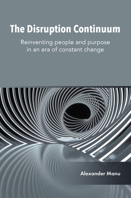 The Disruption Continuum: Reinventing People and Purpose in an Era of Constant Change - Manu, Alexander