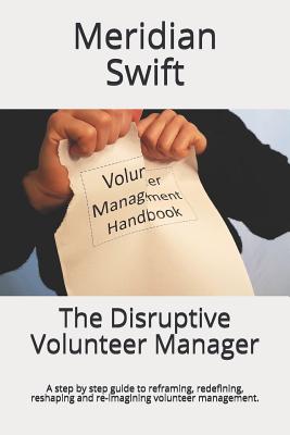The Disruptive Volunteer Manager: A step by step guide to reframing, redefining, reshaping and re-imagining volunteer management. - Swift, Meridian
