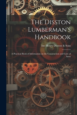 The Disston Lumberman's Handbook: A Practical Book of Information on the Construction and Care of Saws - Henry Disston & Sons, Inc (Philadelp (Creator)