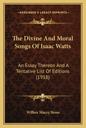 The Divine And Moral Songs Of Isaac Watts: An Essay Thereon And A Tentative List Of Editions (1918)