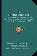 The Divine Archer: Founded On The Indian Epic Of The Ramayana, With Two Stories From The Mahabharata (1911)