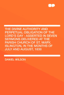 The Divine Authority and Perpetual Obligation of the Lord's Day: Asserted in Seven Sermons Delivered at the Parish Church of St. Mary, Islington, in the Months of July and August, 1830 - Wilson, Daniel, Professor