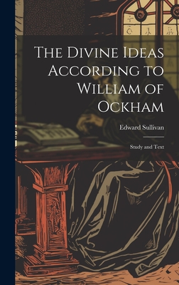 The Divine Ideas According to William of Ockham: Study and Text - Sullivan, Edward