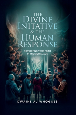 The Divine Initiative and The Human Response: Navigating Your Faith in the Digital Age - Whogoes, Dwaine Aj