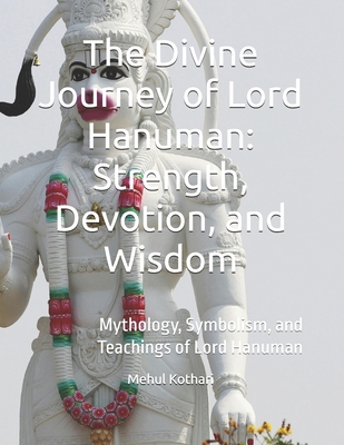 The Divine Journey of Lord Hanuman: Strength, Devotion, and Wisdom: Mythology, Symbolism, and Teachings of Lord Hanuman - Kothari, Mehul