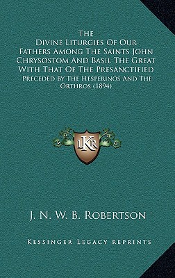 The Divine Liturgies Of Our Fathers Among The Saints John Chrysostom And Basil The Great With That Of The Presanctified: Preceded By The Hesperinos And The Orthros (1894) - Robertson, J N W B (Editor)