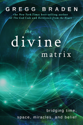 The Divine Matrix: Bridging Time, Space, Miracles, and Belief - Braden, Gregg