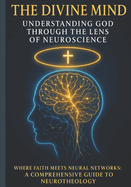 The Divine Mind: Understanding God Through the Lens of Neuroscience: Where Faith Meets Neural Networks: A Comprehensive Guide to Neurotheology