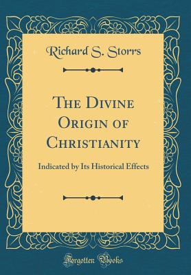 The Divine Origin of Christianity: Indicated by Its Historical Effects (Classic Reprint) - Storrs, Richard S