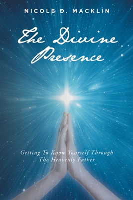 The Divine Presence: Getting To Know Yourself Through The Heavenly Father - Macklin, Nicole D