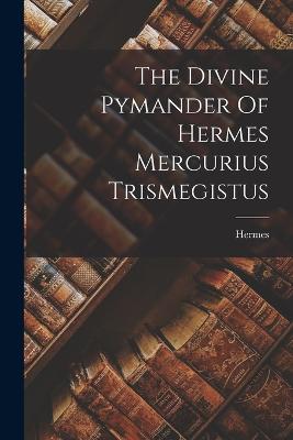 The Divine Pymander Of Hermes Mercurius Trismegistus - (Trismegistus ), Hermes