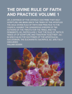 The Divine Rule of Faith and Practice; Or, a Defence of the Catholic Doctrine That Holy Scripture Has Been, Since the Times of the Apostles, the Sole Divine Rule of Faith and Practice to the Church, Against the Dangerous Errors of the Authors of the Tract