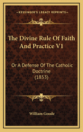 The Divine Rule of Faith and Practice V1: Or a Defense of the Catholic Doctrine (1853)