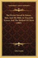 The Divine Travail in Nature, Man and the Bible as Traced by Science and the Method of Christ