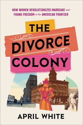 The Divorce Colony: How Women Revolutionized Marriage and Found Freedom on the American Frontier - White, April