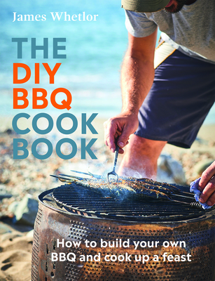 The DIY BBQ Cookbook: How to Build You Own BBQ and Cook up a Feast - Whetlor, James