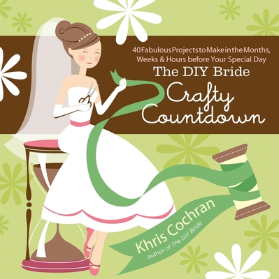 The DIY Bride Crafty Countdown: 40 Fabulous Projects to Make in the Months, Weeks & Hours Before Your Special Day - Cochran, Khris