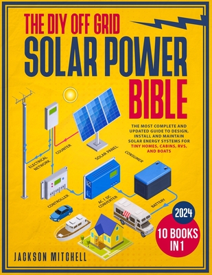 The DIY Off Grid Solar Power Bible: [10 in 1] The Most Complete and Updated Guide to Design, Install, and Maintain Solar Energy Systems for Tiny Homes, Cabins, Rvs, and Boats - Mitchell, Jackson