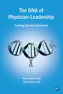 The DNA of Physician Leadership: Creating Dynamic Executives - Beard, Myron J, and Quach, Steve