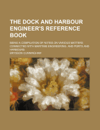 The Dock and Harbour Engineer's Reference Book: Being a Compilation of Notes on Various Matters Connected with Maritime Engineering, and Ports and Harbours