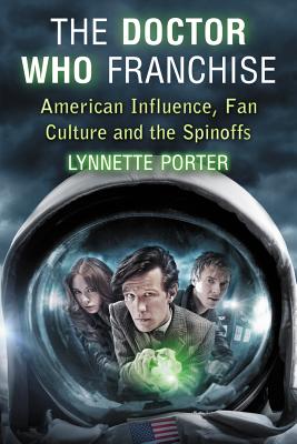 The Doctor Who Franchise: American Influence, Fan Culture and the Spinoffs - Porter, Lynnette