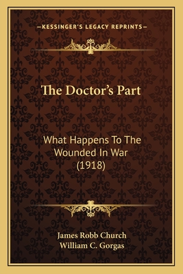 The Doctor's Part: What Happens To The Wounded In War (1918) - Church, James Robb, and Gorgas, William C (Foreword by)