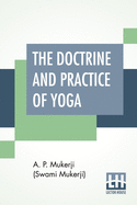 The Doctrine And Practice Of Yoga: Including The Practices And Exercises Of Concentration, Both Objective And Subjective