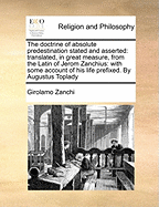 The Doctrine of Absolute Predestination Stated and Asserted: Translated, in Great Measure, from the Latin of Jerom Zanchius; With Some Account of His Life Prefixed; And an Appendix Concerning the Fathe of the Ancients; Also a Caveat Against Unsound Do