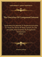 The Doctrine of Compound Interest: Illustrated and Applied to Perpetual Annuities, to Those for Terms of Years Certain, to Life-Annuities, and Generally to Prospective Transactions, With New and Compendious Tables