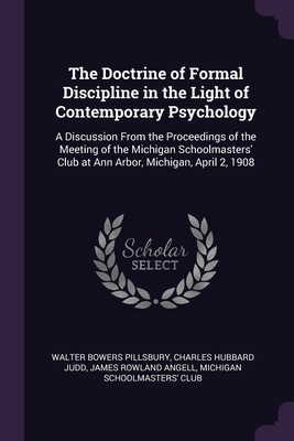 The Doctrine of Formal Discipline in the Light of Contemporary Psychology: A Discussion From the Proceedings of the Meeting of the Michigan Schoolmasters' Club at Ann Arbor, Michigan, April 2, 1908 - Pillsbury, Walter Bowers, and Judd, Charles Hubbard, and Angell, James Rowland