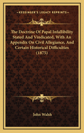 The Doctrine of Papal Infallibility Stated and Vindicated, with an Appendix on Civil Allegiance, and Certain Historical Difficulties (1875)