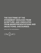 The Doctrine of the Atonement Deduced from Scripture, and Vindicated from Misrepresentations and Objections, Discourses