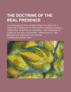 The Doctrine of the Real Presence: As Contained in the Fathers from the Death of S. John the Evangelist to the Fourth General Council, Vindicated, in Notes on a Sermon, the Presence of Christ in the Holy Eucharist, Preached A.D. 1853, Before the Univers