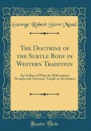 The Doctrine of the Subtle Body in Western Tradition: An Outline of What the Philosophers Thought and Christians Taught on the Subject (Classic Reprint)