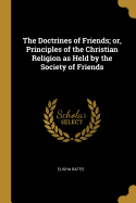 The Doctrines of Friends; or, Principles of the Christian Religion as Held by the Society of Friends