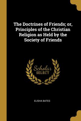 The Doctrines of Friends; or, Principles of the Christian Religion as Held by the Society of Friends - Bates, Elisha