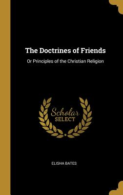 The Doctrines of Friends: Or Principles of the Christian Religion - Bates, Elisha