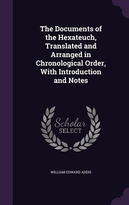 The Documents of the Hexateuch, Translated and Arranged in Chronological Order, With Introduction and Notes - Addis, William Edward