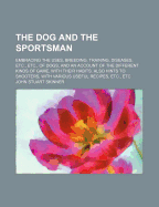 The Dog and the Sportsman: Embracing the Uses, Breeding, Training, Diseases, Etc., Etc., of Dogs, and an Account of the Different Kinds of Game, with Their Habits. Also Hints to Shooters, with Various Useful Recipes, Etc., Etc