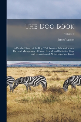 The dog Book: A Popular History of the dog, With Practical Information as to Care and Management of House, Kennel, and Exhibition Dogs; and Descriptions of all the Important Breeds; Volume 1 - Watson, James