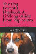 The Dog Parent's Playbook: A Lifelong Guide from Pup to Pro: The Complete Guide to Building the Perfect Canine Companion Training, Nutrition, and Care Tips for Every Stage of Life